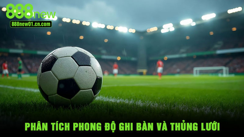 Phân tích phong độ ghi bàn và thủng lưới
